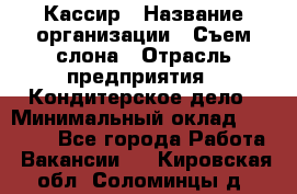 Кассир › Название организации ­ Съем слона › Отрасль предприятия ­ Кондитерское дело › Минимальный оклад ­ 18 000 - Все города Работа » Вакансии   . Кировская обл.,Соломинцы д.